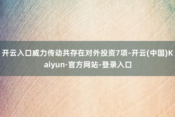 开云入口威力传动共存在对外投资7项-开云(中国)Kaiyun·官方网站-登录入口