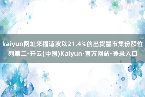 kaiyun网址来福谐波以21.4%的出货量市集份额位列第二-开云(中国)Kaiyun·官方网站-登录入口