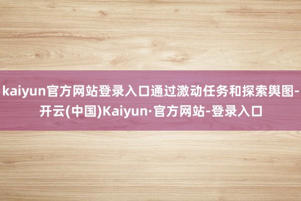 kaiyun官方网站登录入口通过激动任务和探索舆图-开云(中国)Kaiyun·官方网站-登录入口