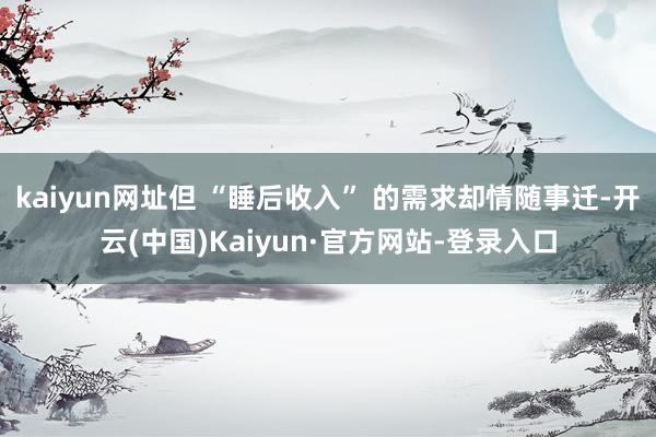 kaiyun网址但 “睡后收入” 的需求却情随事迁-开云(中国)Kaiyun·官方网站-登录入口