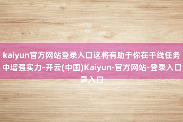 kaiyun官方网站登录入口这将有助于你在干线任务中增强实力-开云(中国)Kaiyun·官方网站-登录入口