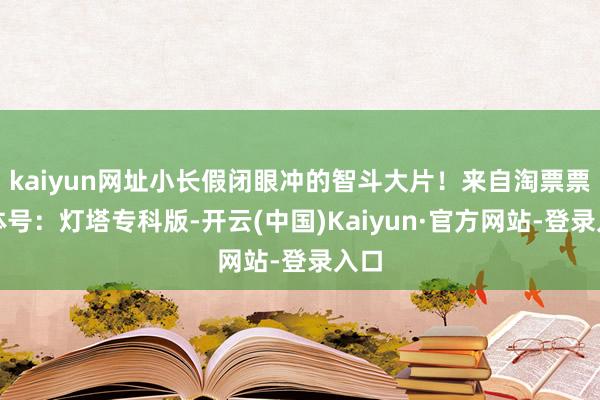 kaiyun网址小长假闭眼冲的智斗大片！来自淘票票媒体号：灯塔专科版-开云(中国)Kaiyun·官方网站-登录入口