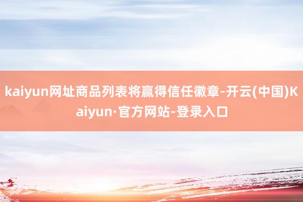 kaiyun网址商品列表将赢得信任徽章-开云(中国)Kaiyun·官方网站-登录入口