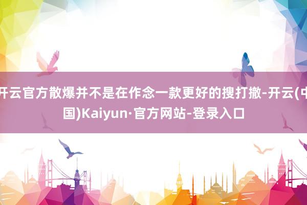 开云官方散爆并不是在作念一款更好的搜打撤-开云(中国)Kaiyun·官方网站-登录入口