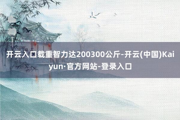 开云入口载重智力达200300公斤-开云(中国)Kaiyun·官方网站-登录入口