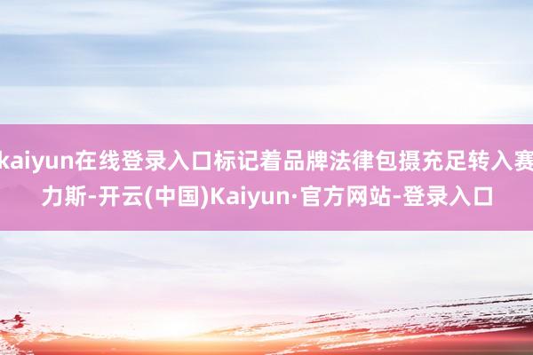 kaiyun在线登录入口标记着品牌法律包摄充足转入赛力斯-开云(中国)Kaiyun·官方网站-登录入口