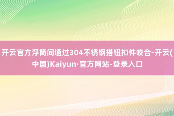开云官方浮筒间通过304不锈钢搭钮扣件咬合-开云(中国)Kaiyun·官方网站-登录入口