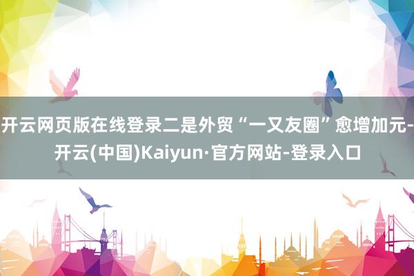 开云网页版在线登录　　二是外贸“一又友圈”愈增加元-开云(中国)Kaiyun·官方网站-登录入口