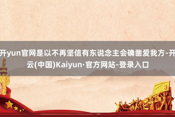 开yun官网是以不再坚信有东说念主会确凿爱我方-开云(中国)Kaiyun·官方网站-登录入口