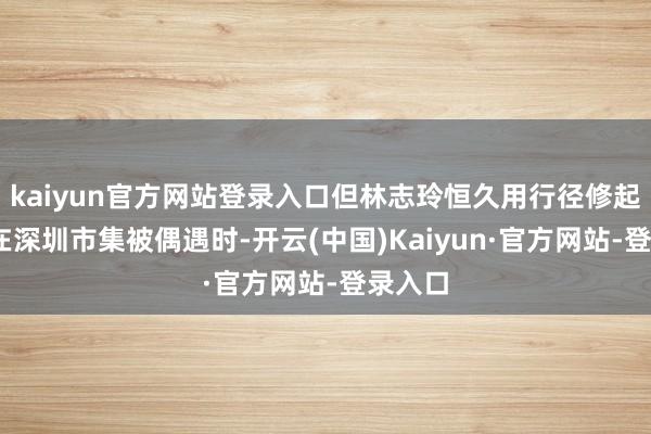 kaiyun官方网站登录入口但林志玲恒久用行径修起——她在深圳市集被偶遇时-开云(中国)Kaiyun·官方网站-登录入口