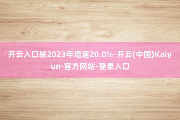 开云入口较2023年增速20.0%-开云(中国)Kaiyun·官方网站-登录入口