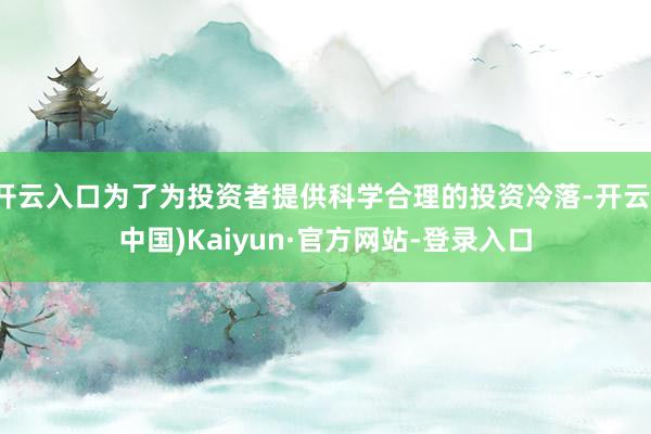 开云入口为了为投资者提供科学合理的投资冷落-开云(中国)Kaiyun·官方网站-登录入口