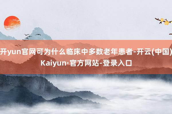 开yun官网可为什么临床中多数老年患者-开云(中国)Kaiyun·官方网站-登录入口