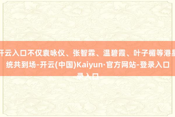开云入口不仅袁咏仪、张智霖、温碧霞、叶子楣等港星统共到场-开云(中国)Kaiyun·官方网站-登录入口