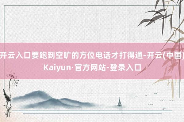 开云入口要跑到空旷的方位电话才打得通-开云(中国)Kaiyun·官方网站-登录入口