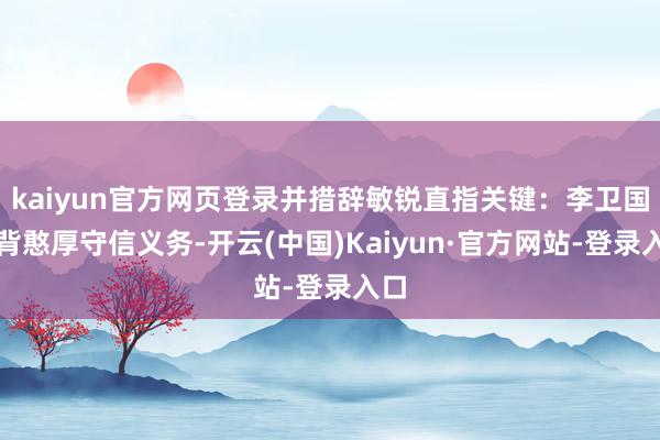 kaiyun官方网页登录并措辞敏锐直指关键:李卫国违背憨厚守信义务-开云(中国)Kaiyun·官方网站-登录入口