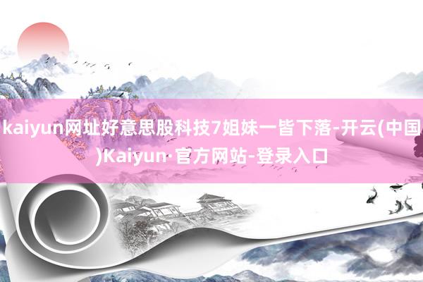 kaiyun网址好意思股科技7姐妹一皆下落-开云(中国)Kaiyun·官方网站-登录入口
