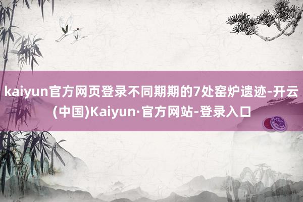 kaiyun官方网页登录不同期期的7处窑炉遗迹-开云(中国)Kaiyun·官方网站-登录入口