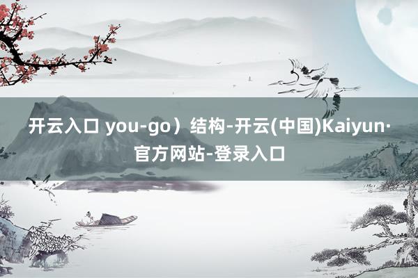 开云入口 you-go）结构-开云(中国)Kaiyun·官方网站-登录入口