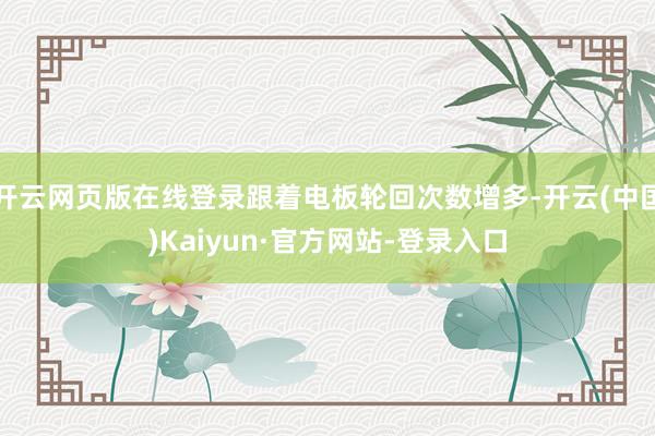 开云网页版在线登录跟着电板轮回次数增多-开云(中国)Kaiyun·官方网站-登录入口