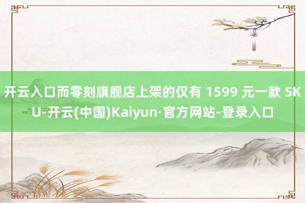 开云入口而零刻旗舰店上架的仅有 1599 元一款 SKU-开云(中国)Kaiyun·官方网站-登录入口