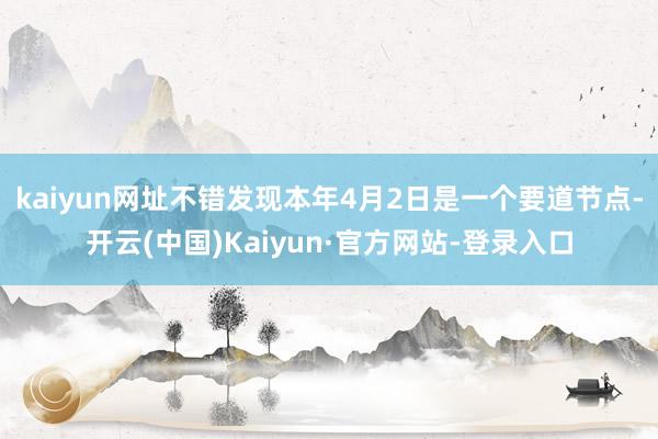 kaiyun网址不错发现本年4月2日是一个要道节点-开云(中国)Kaiyun·官方网站-登录入口