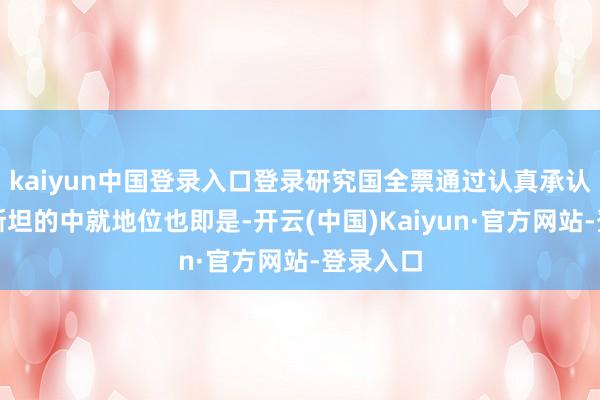 kaiyun中国登录入口登录研究国全票通过认真承认土库曼斯坦的中就地位也即是-开云(中国)Kaiyun·官方网站-登录入口