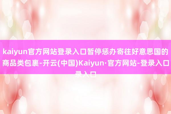 kaiyun官方网站登录入口暂停惩办寄往好意思国的商品类包裹-开云(中国)Kaiyun·官方网站-登录入口