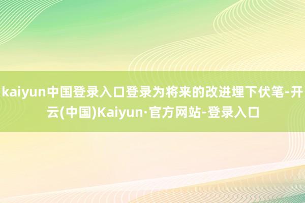 kaiyun中国登录入口登录为将来的改进埋下伏笔-开云(中国)Kaiyun·官方网站-登录入口
