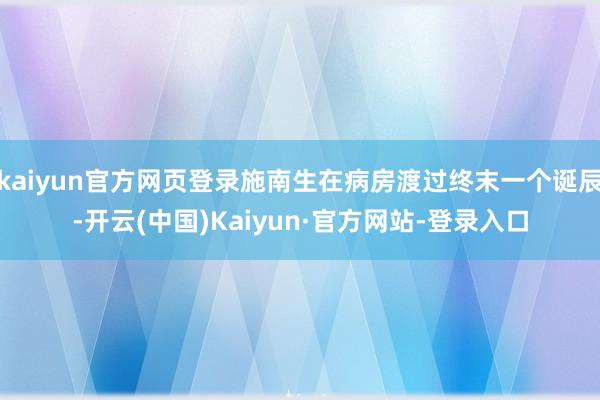 kaiyun官方网页登录施南生在病房渡过终末一个诞辰-开云(中国)Kaiyun·官方网站-登录入口