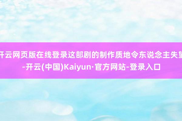 开云网页版在线登录这部剧的制作质地令东说念主失望-开云(中国)Kaiyun·官方网站-登录入口