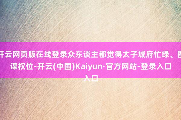 开云网页版在线登录众东谈主都觉得太子城府忙绿、图谋权位-开云(中国)Kaiyun·官方网站-登录入口