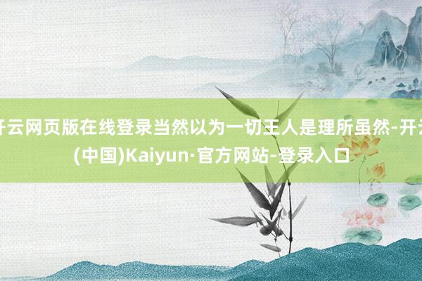 开云网页版在线登录当然以为一切王人是理所虽然-开云(中国)Kaiyun·官方网站-登录入口