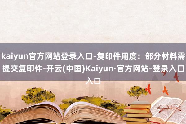 kaiyun官方网站登录入口-复印件用度：部分材料需提交复印件-开云(中国)Kaiyun·官方网站-登录入口