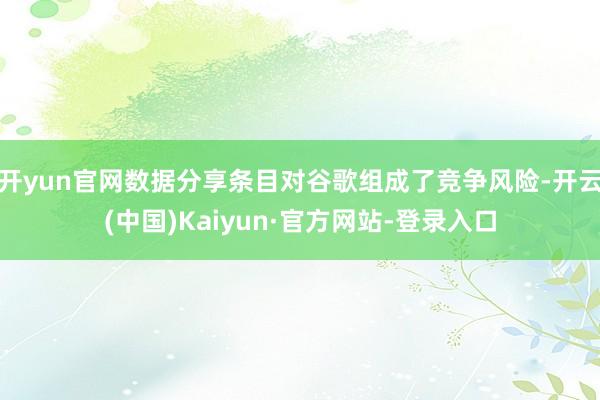 开yun官网数据分享条目对谷歌组成了竞争风险-开云(中国)Kaiyun·官方网站-登录入口