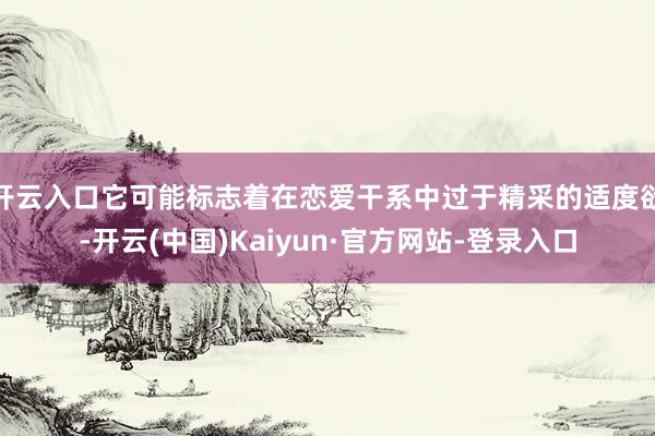 开云入口它可能标志着在恋爱干系中过于精采的适度欲-开云(中国)Kaiyun·官方网站-登录入口
