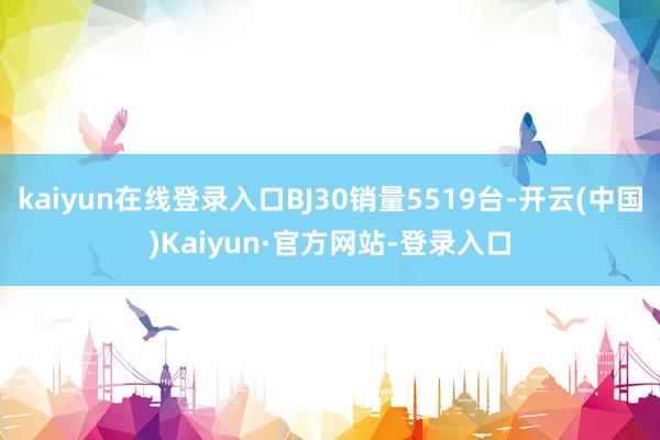 kaiyun在线登录入口BJ30销量5519台-开云(中国)Kaiyun·官方网站-登录入口
