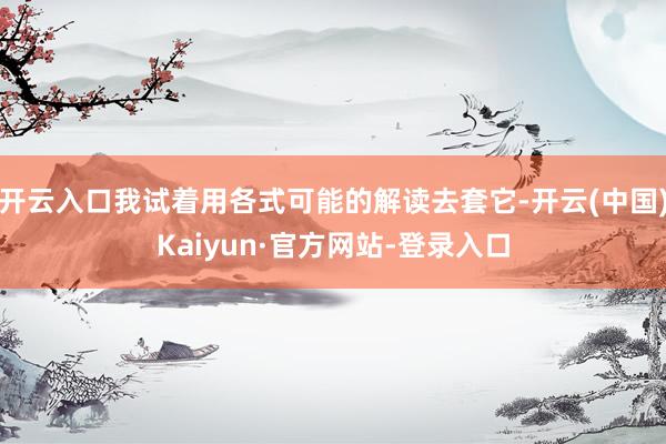开云入口我试着用各式可能的解读去套它-开云(中国)Kaiyun·官方网站-登录入口