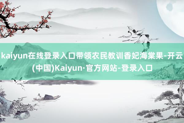 kaiyun在线登录入口带领农民教训香妃海棠果-开云(中国)Kaiyun·官方网站-登录入口