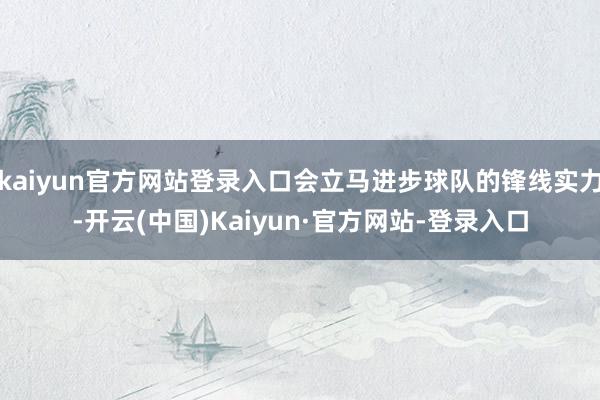 kaiyun官方网站登录入口会立马进步球队的锋线实力-开云(中国)Kaiyun·官方网站-登录入口