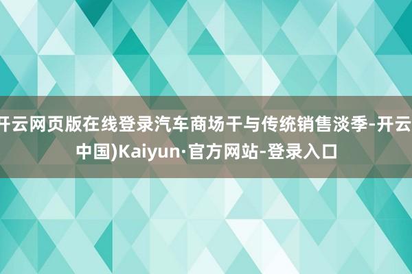 开云网页版在线登录汽车商场干与传统销售淡季-开云(中国)Kaiyun·官方网站-登录入口