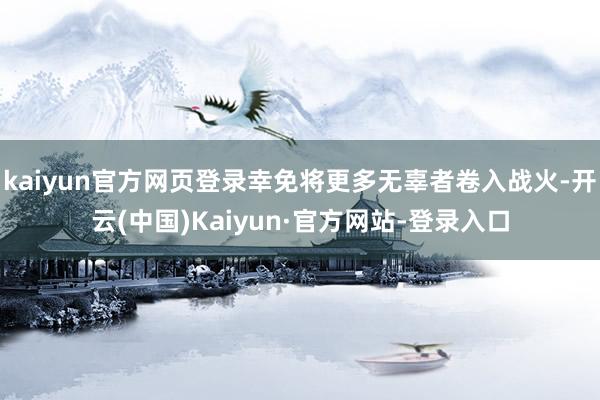 kaiyun官方网页登录幸免将更多无辜者卷入战火-开云(中国)Kaiyun·官方网站-登录入口