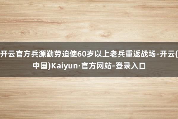 开云官方兵源勤劳迫使60岁以上老兵重返战场-开云(中国)Kaiyun·官方网站-登录入口