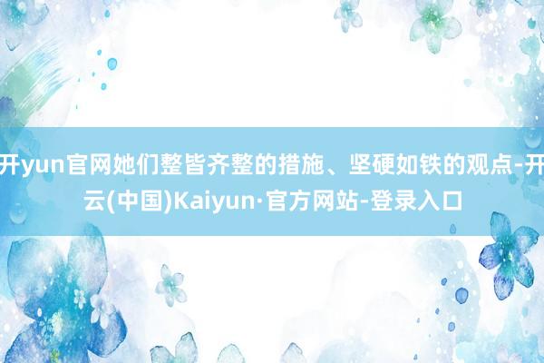 开yun官网她们整皆齐整的措施、坚硬如铁的观点-开云(中国)Kaiyun·官方网站-登录入口