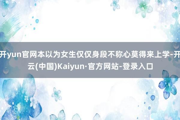 开yun官网本以为女生仅仅身段不称心莫得来上学-开云(中国)Kaiyun·官方网站-登录入口