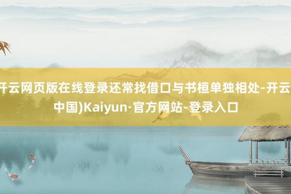 开云网页版在线登录还常找借口与书桓单独相处-开云(中国)Kaiyun·官方网站-登录入口