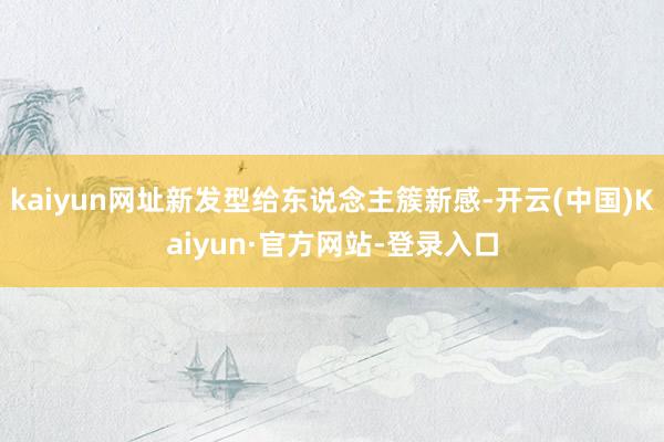 kaiyun网址新发型给东说念主簇新感-开云(中国)Kaiyun·官方网站-登录入口