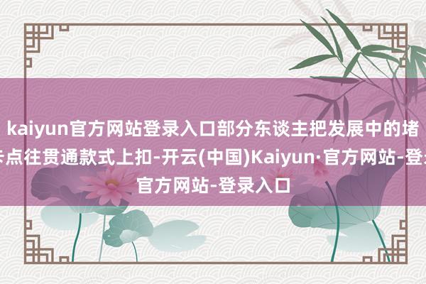kaiyun官方网站登录入口部分东谈主把发展中的堵点、卡点往贯通款式上扣-开云(中国)Kaiyun·官方网站-登录入口
