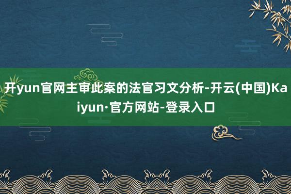 开yun官网主审此案的法官习文分析-开云(中国)Kaiyun·官方网站-登录入口