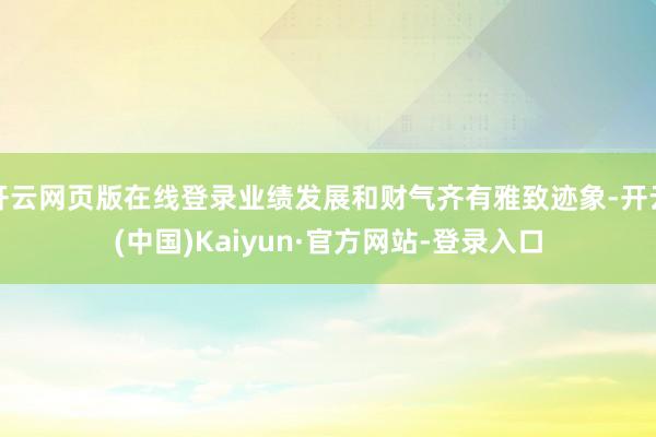 开云网页版在线登录业绩发展和财气齐有雅致迹象-开云(中国)Kaiyun·官方网站-登录入口